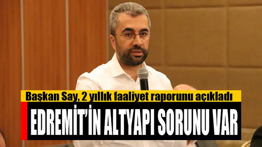 BAŞKAN SAY: EDREMİT'İN ALTYAPI SORUNU VAR