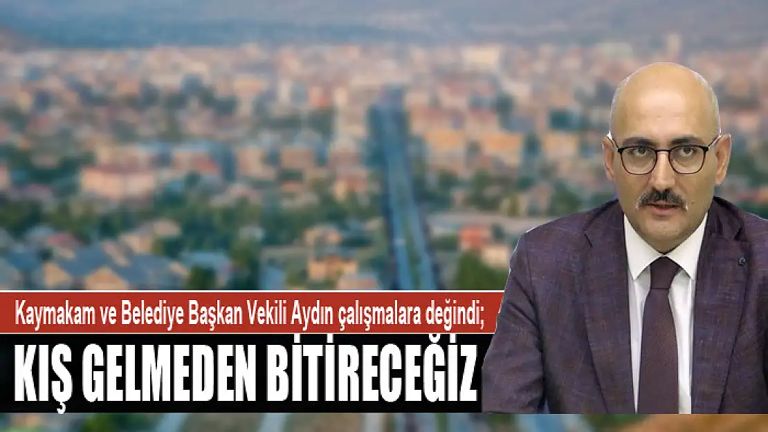 AYDIN: KIŞ GELMEDEN BİTİRECEĞİZ