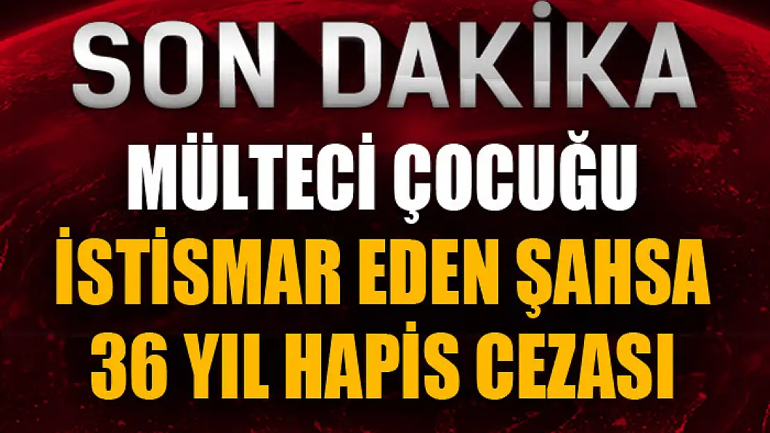 Mülteci çocuğu istismar eden şahsa 36 yıl hapis cezası