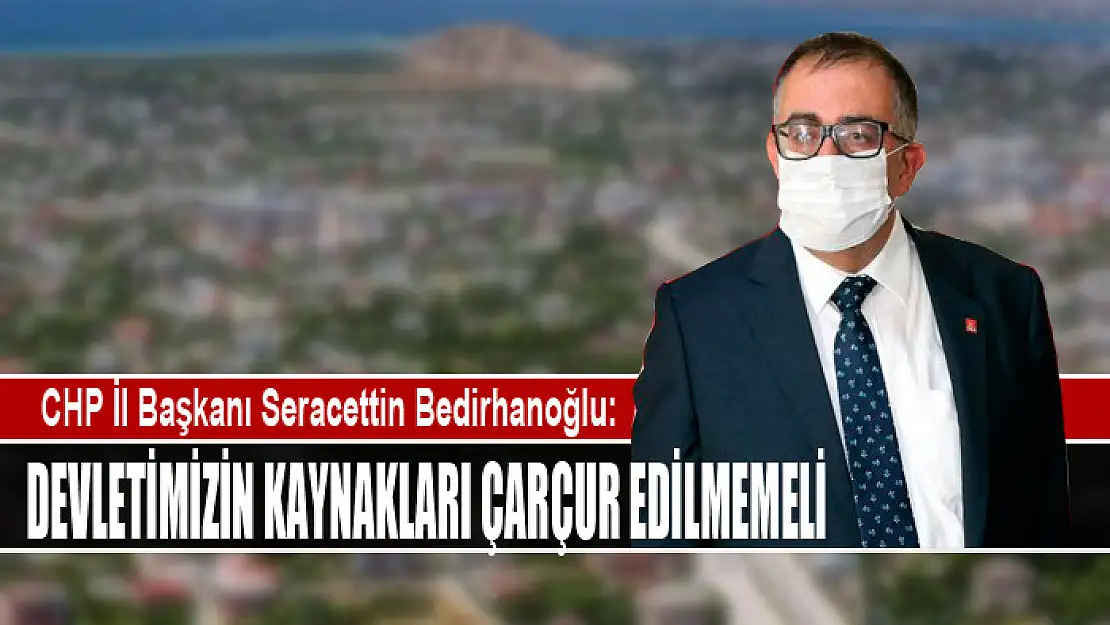 CHP İL BAŞKANI BEDİRHANOĞLU: DEVLETİMİZİN KAYNAKLARI ÇARÇUR EDİLMEMELİ