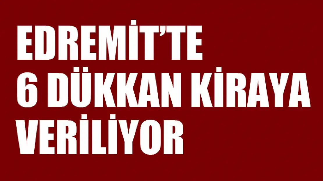 Edremit'te 6 dükkan kiraya veriliyor