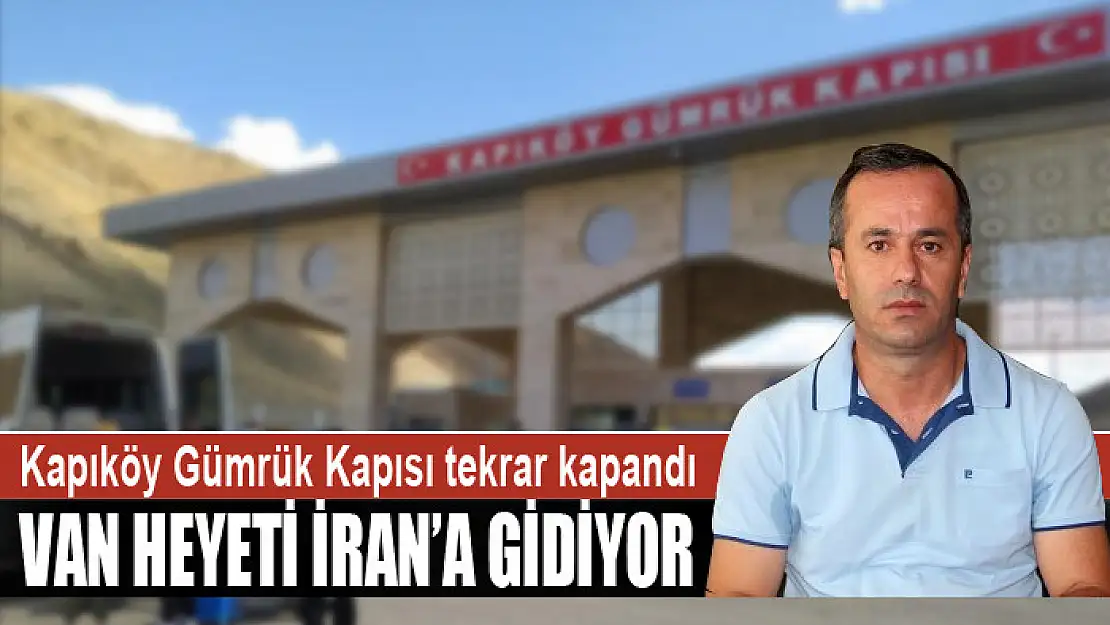 Kapıköy Gümrük Kapısı tekrar kapandı Van heyeti İran'a gidiyor