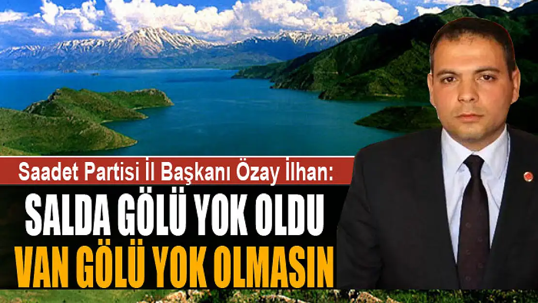 SAADET PARTİSİ İL BAŞKANI İLHAN: SALDA GÖLÜ YOK OLDU VAN GÖLÜ YOK OLMASIN