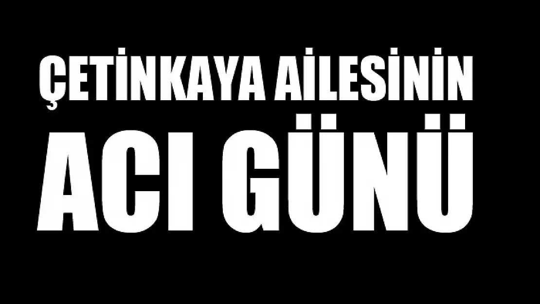 ÇETİNKAYA AİLESİNİN ACI GÜNÜ