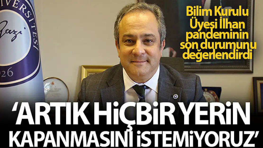 Bilim Kurulu Üyesi İlhan: Artık hiçbir yerin kapanmasını hiçbirimiz istemiyoruz