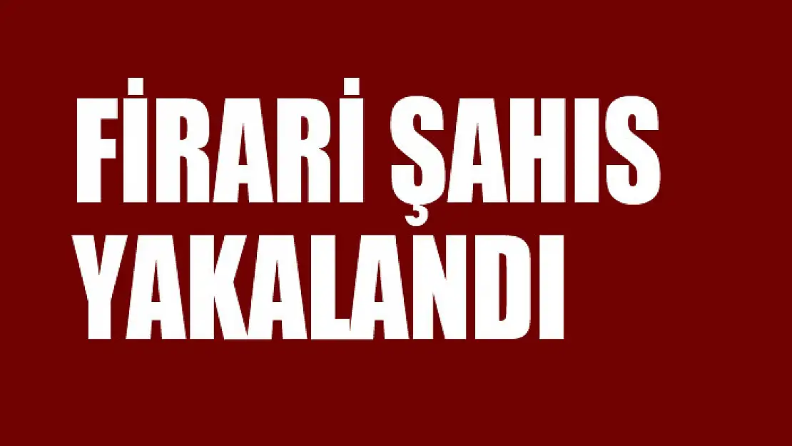 Firari şahıs yakalandı