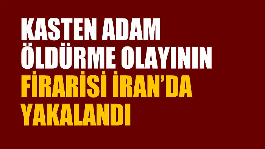 Kasten adam öldürme olayının firarisi İran'da yakalandı