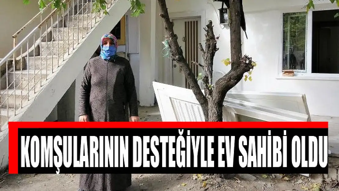 Komşularının desteğiyle ev sahibi oldu