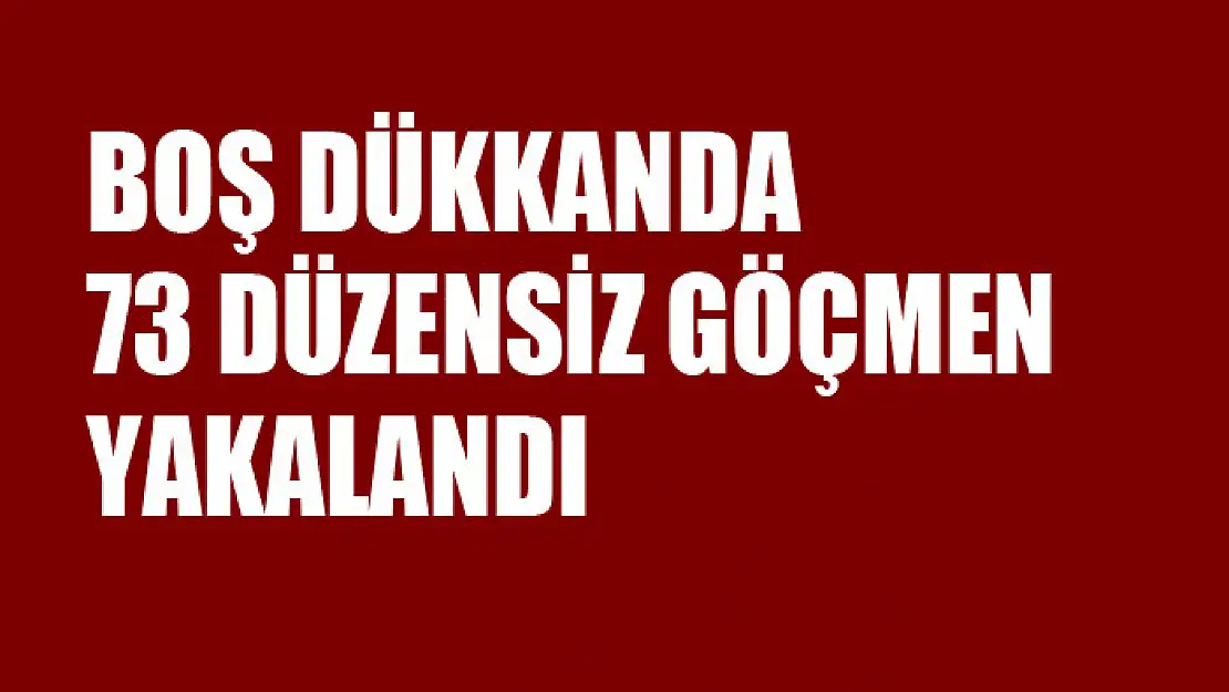 Boş dükkanda 73 düzensiz göçmen yakalandı