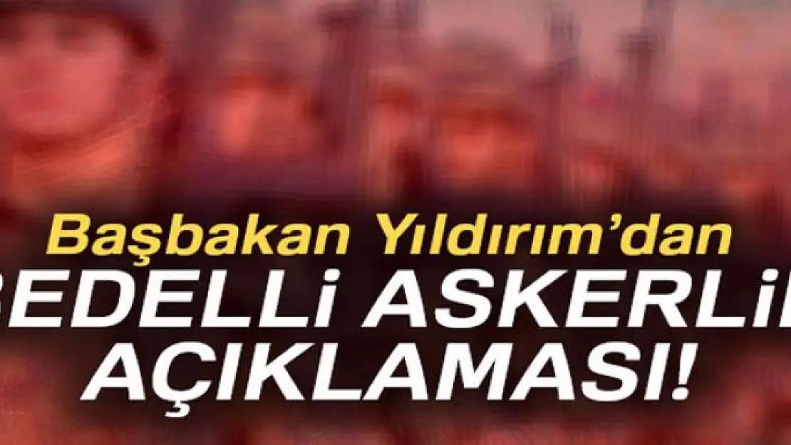 Başbakan Yıldırım'dan bedelli askerlik açıklaması!