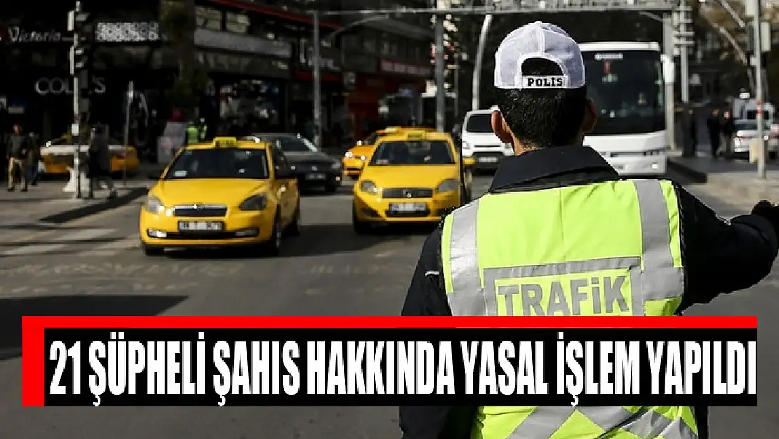 21 şüpheli şahıs hakkında yasal işlem yapıldı