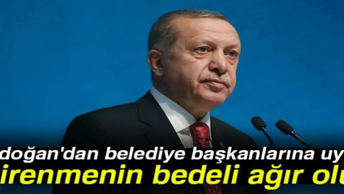 Erdoğan'dan belediye başkanlarına uyarı: Direnmenin bedeli ağır olur