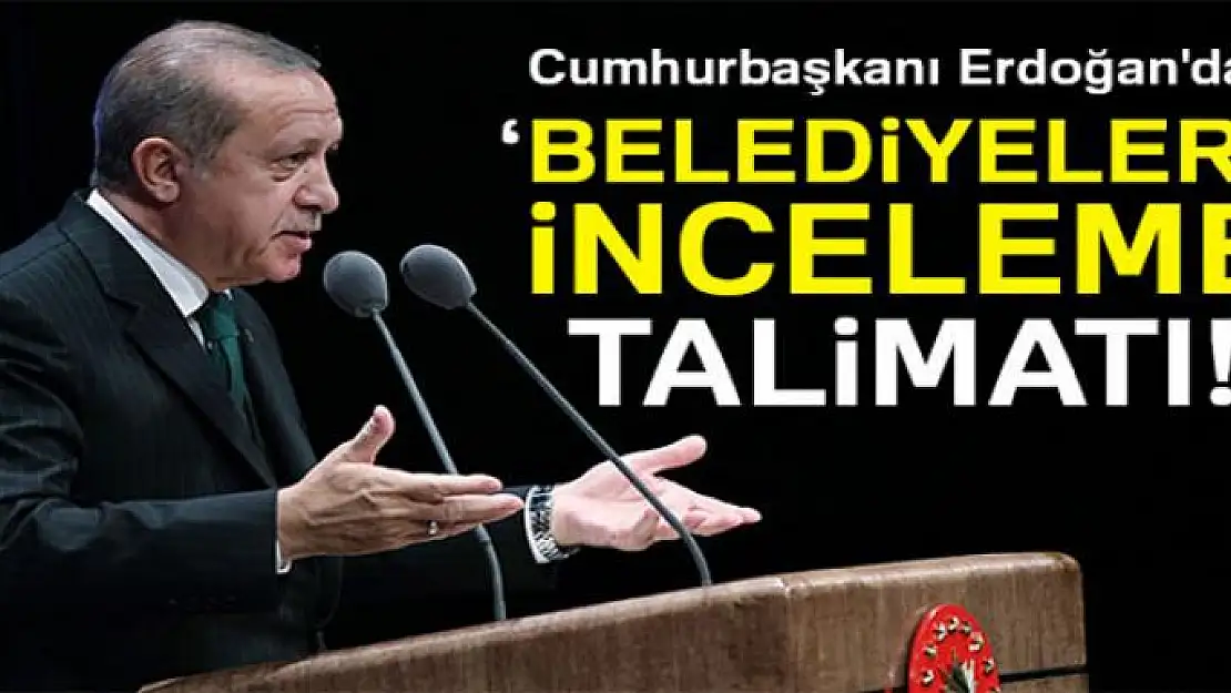 Cumhurbaşkanı Erdoğan talimat verdi: Bütün belediyelere inceleme