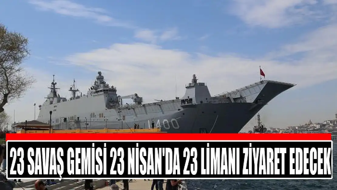 23 savaş gemisi 23 Nisan etkinlikleri kapsamında 23 limanı ziyaret edecek