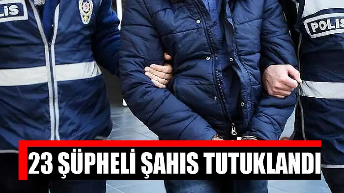 23 şüpheli şahıs tutuklandı