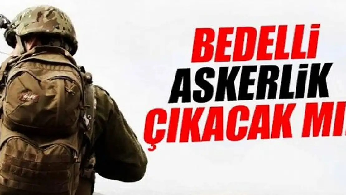 Bedelli askerlik çıkacak mı? Bedelli askerlik ne kadar? 