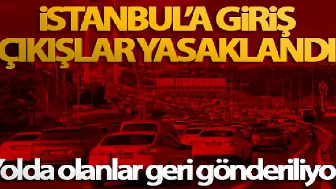 İstanbul'a giriş çıkışlar yasaklandı, yolda olanlar geri gönderiliyor