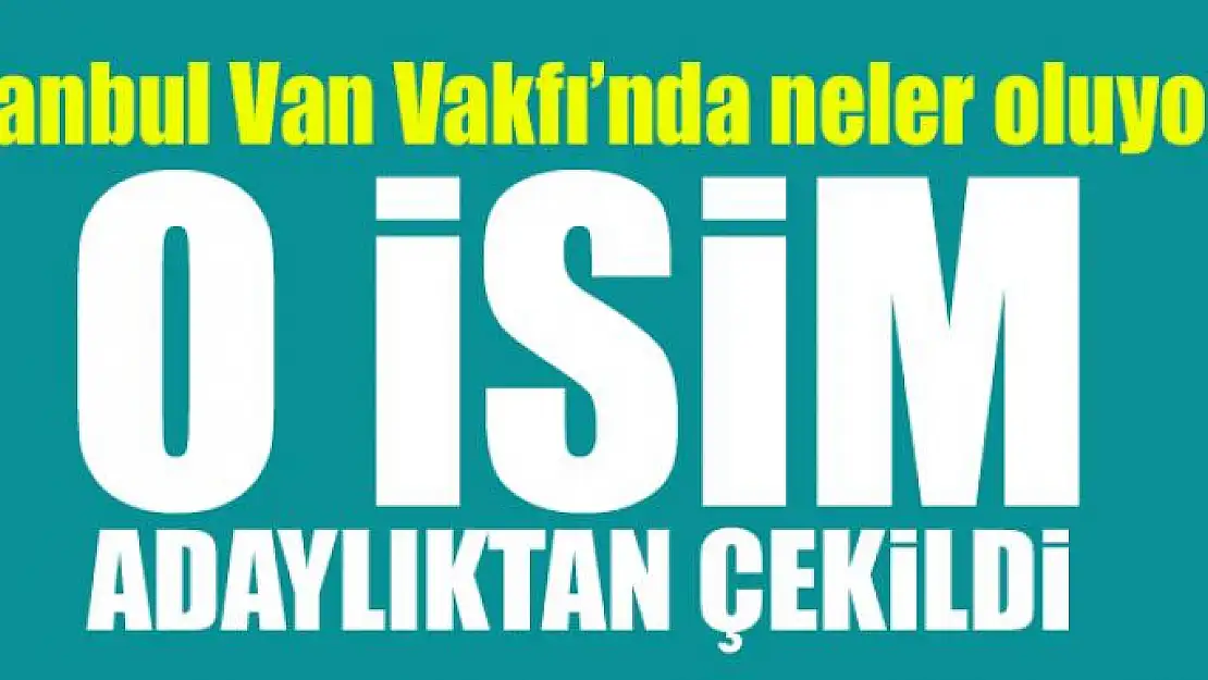 İstanbul Van Vakfı'nda neler oluyor? O isim adaylıktan çekildi