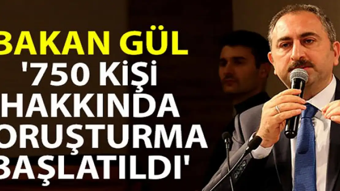 Bakan Gül: '750 kişi hakkında soruşturma başlatıldı'