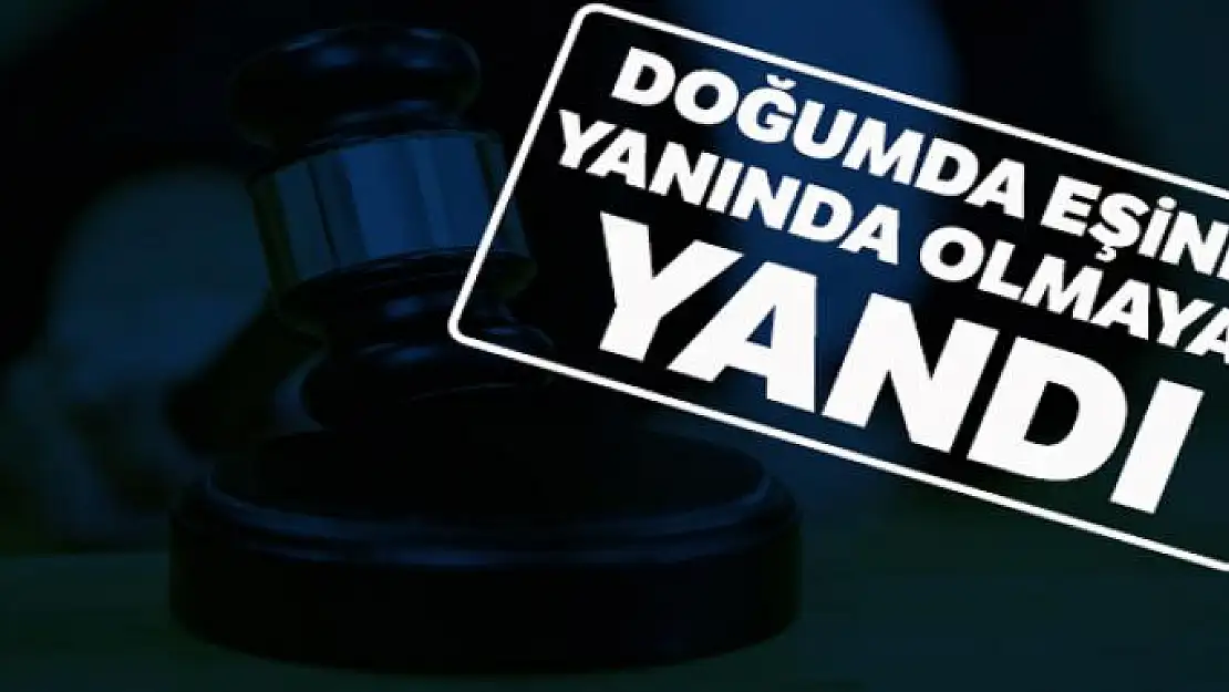 Doğumda eşinin yanında olmayan yandı