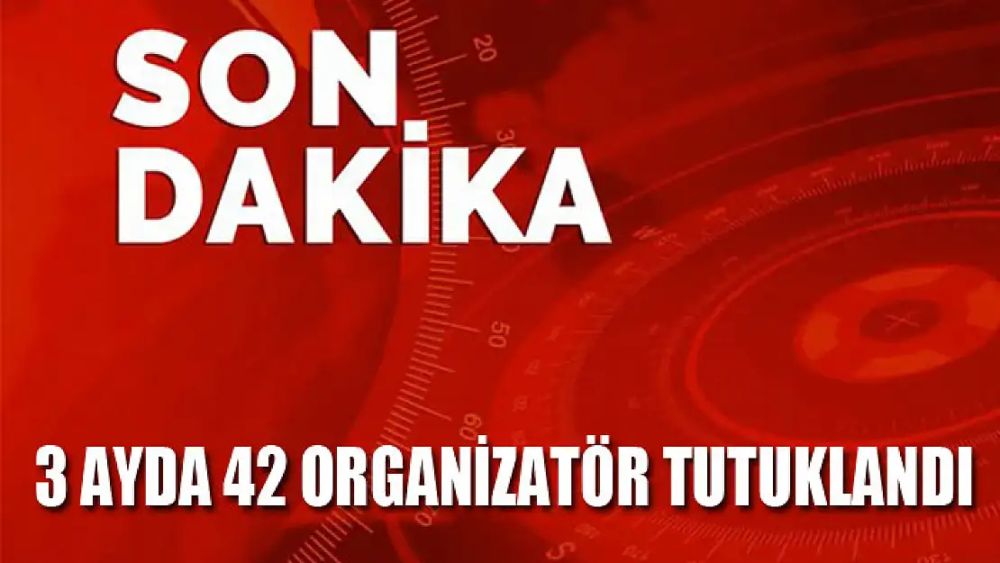 3 ayda 42 organizatör tutuklandı