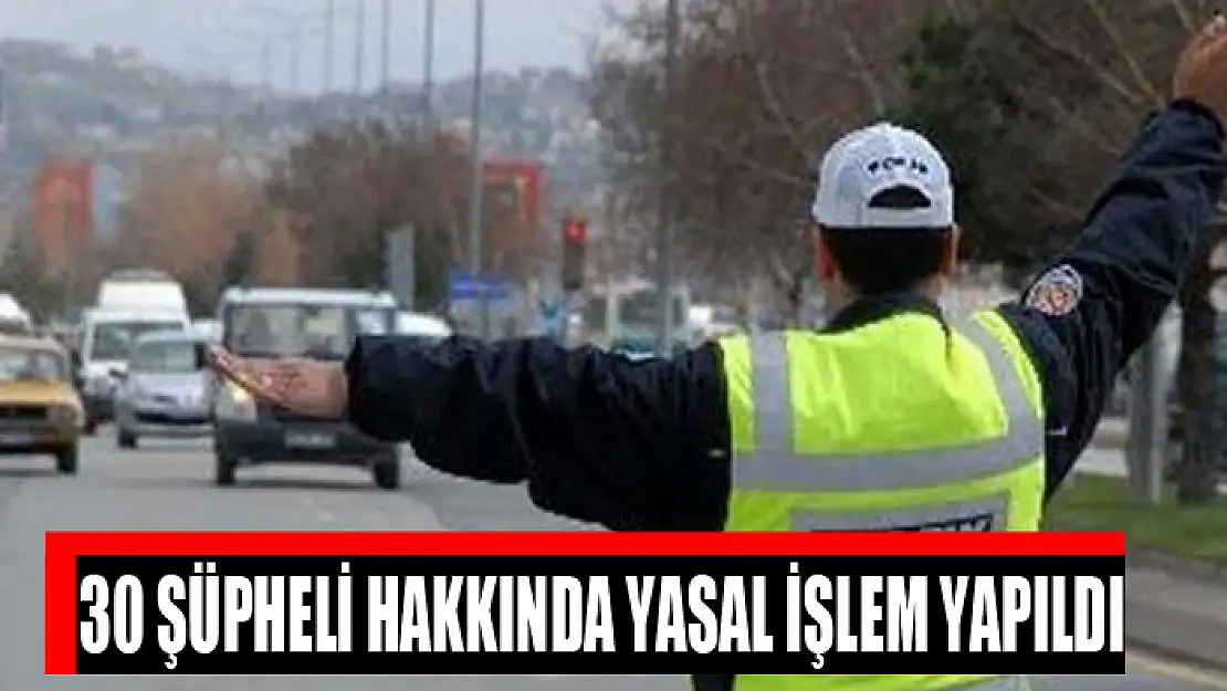 30 şüpheli hakkında yasal işlem yapıldı