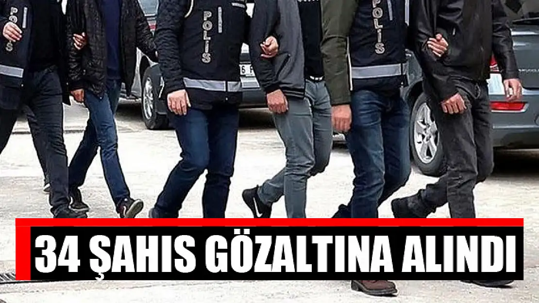 34 şahıs gözaltına alındı