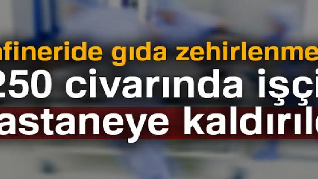 Rafineride gıda zehirlenmesi! 250 civarında işçi hastaneye kaldırıldı