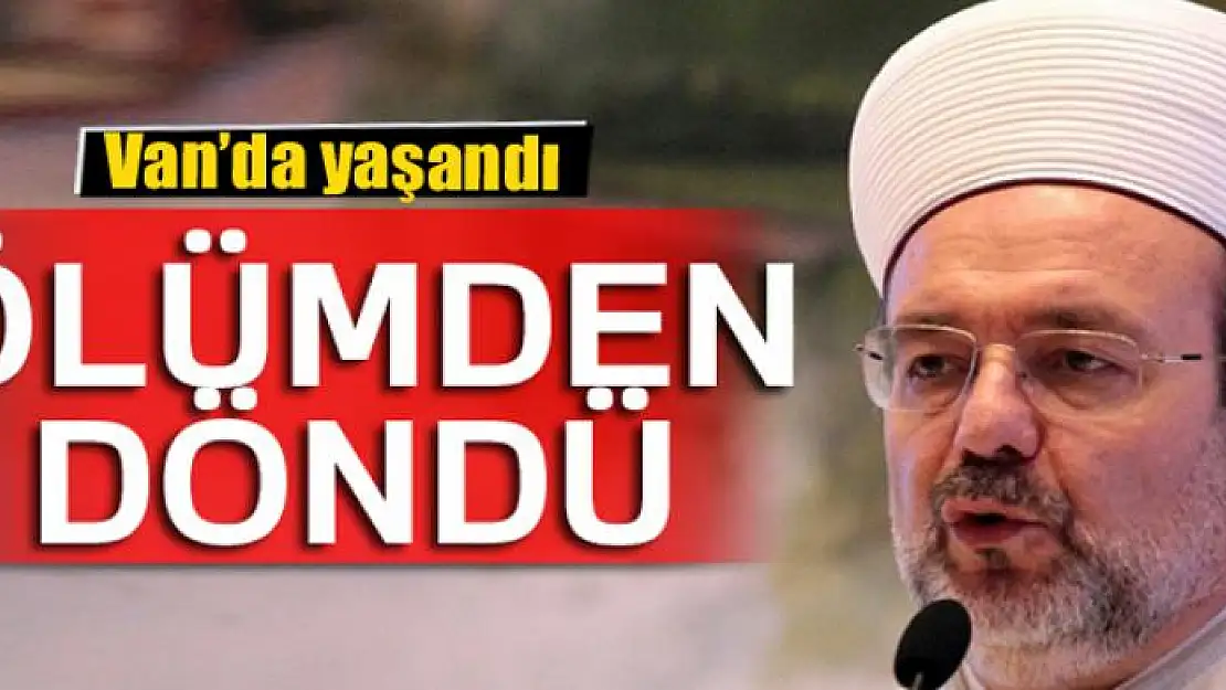 Mehmet Görmez Van'da ölümden döndü