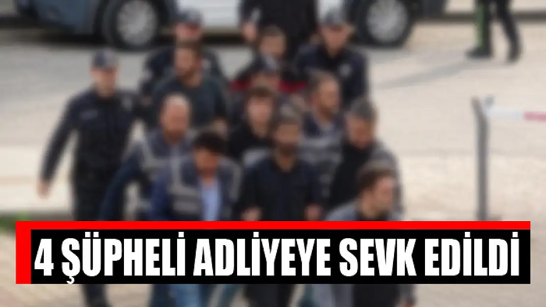 4 şüpheli adliyeye sevk edildi