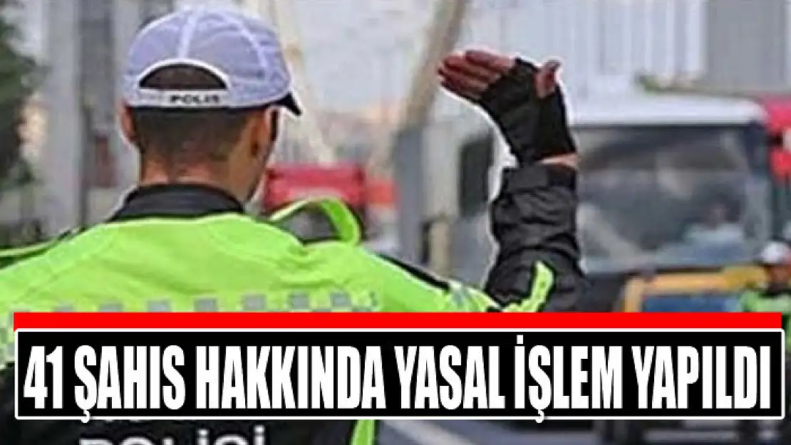 41 şahıs hakkında yasal işlem yapıldı