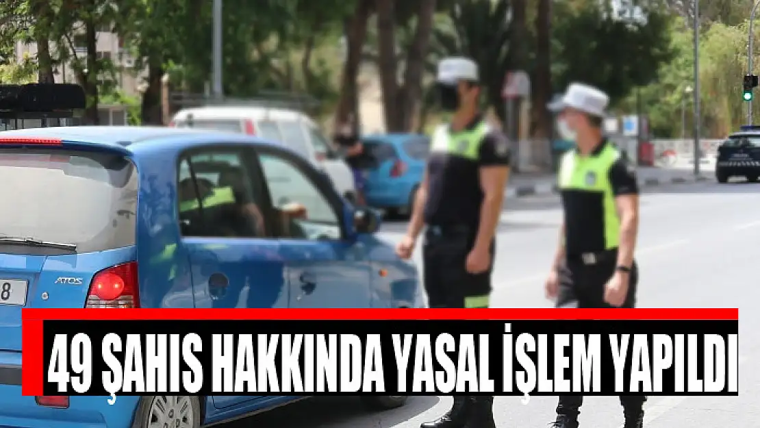 49 şahıs hakkında yasal işlem yapıldı