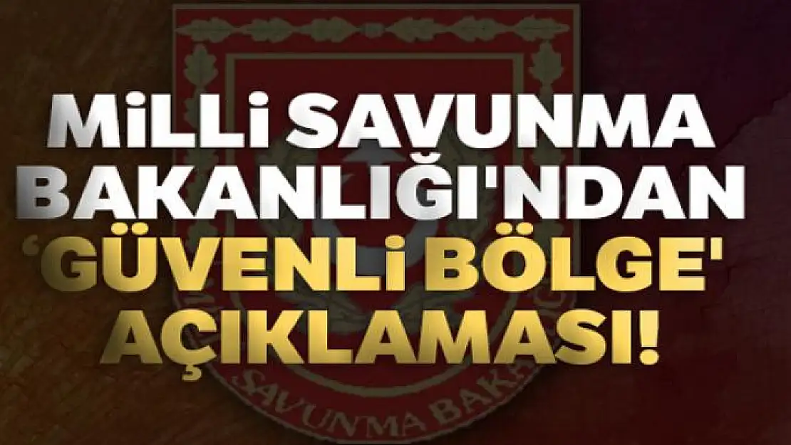 Milli Savunma Bakanlığı'ndan 'Güvenli Bölge' açıklaması!