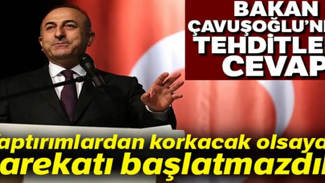 Bakan Çavuşoğlu: 'Yaptırımlardan korkacak olsak biz burada bu harekatı başlatmazdık'