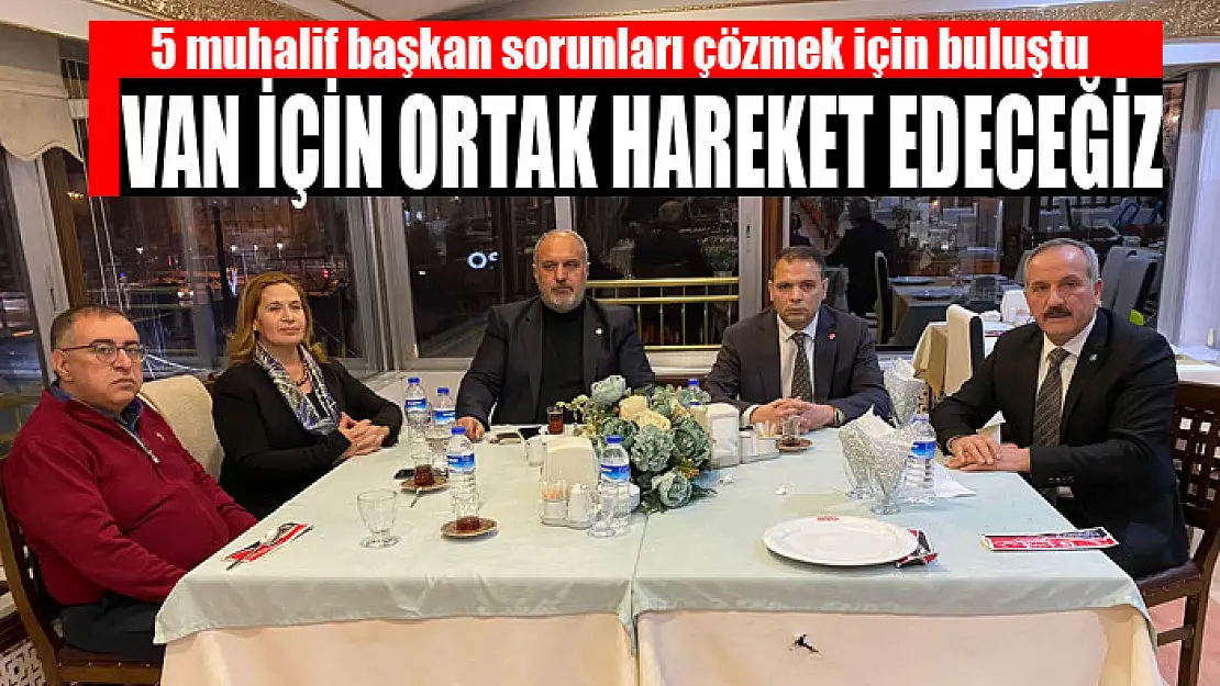 5 muhalif başkan sorunları çözmek için buluştu  Van için ortak hareket edeceğiz