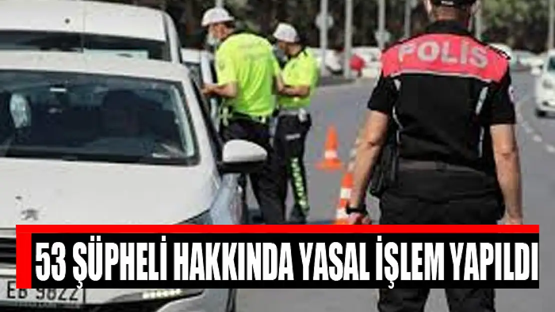 53 şüpheli hakkında yasal işlem yapıldı