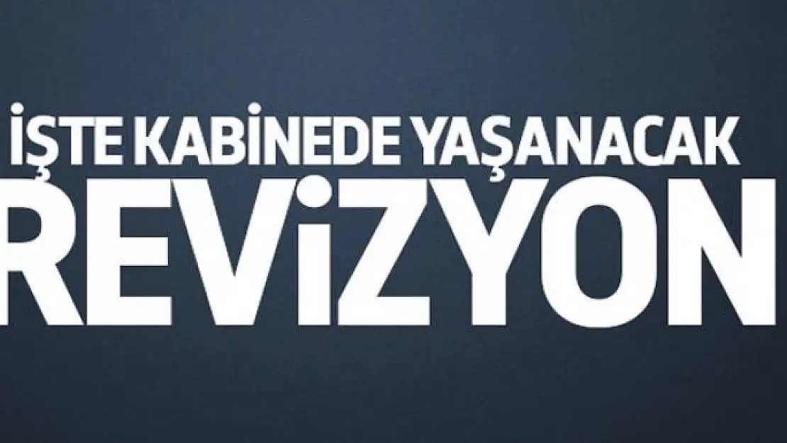 İşte kabinede yaşanacak revizyon