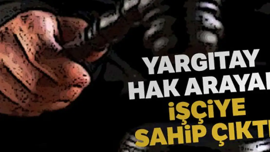 Yargıtay hak arayan işçiye sahip çıktı