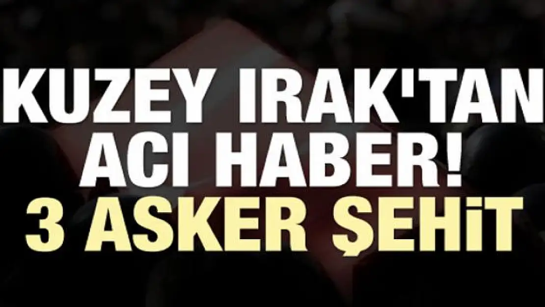 Kuzey Irak'tan acı haber! 3 asker şehit