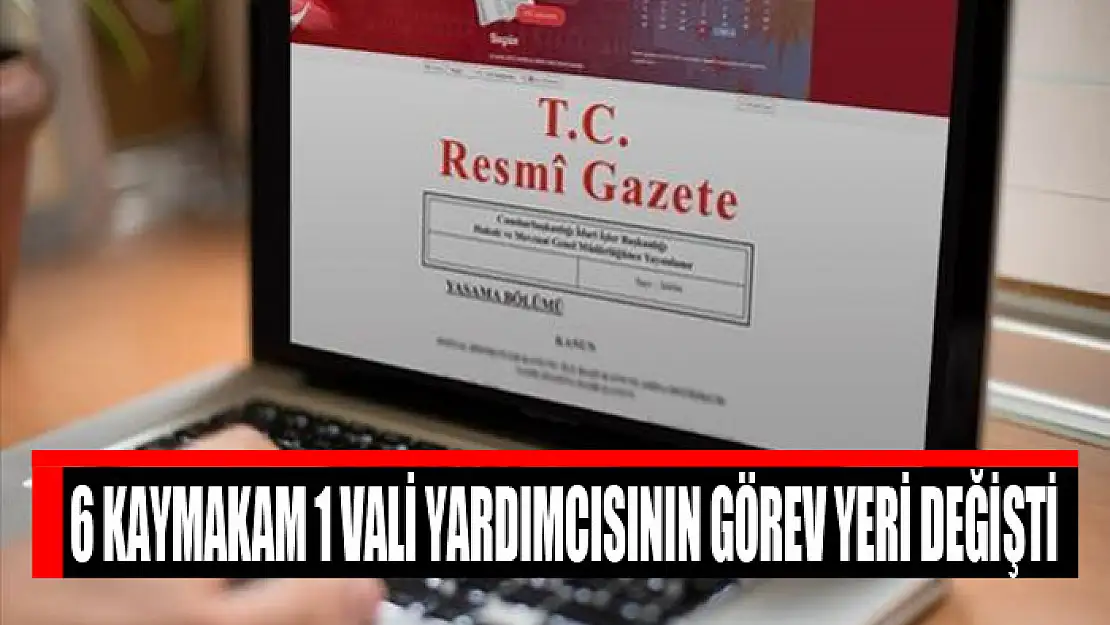 6 kaymakam 1 vali yardımcısının görev yeri değişti