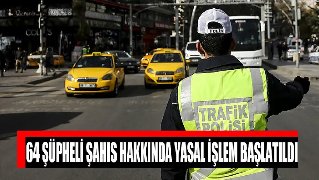 64 şüpheli şahıs hakkında yasal işlem başlatıldı