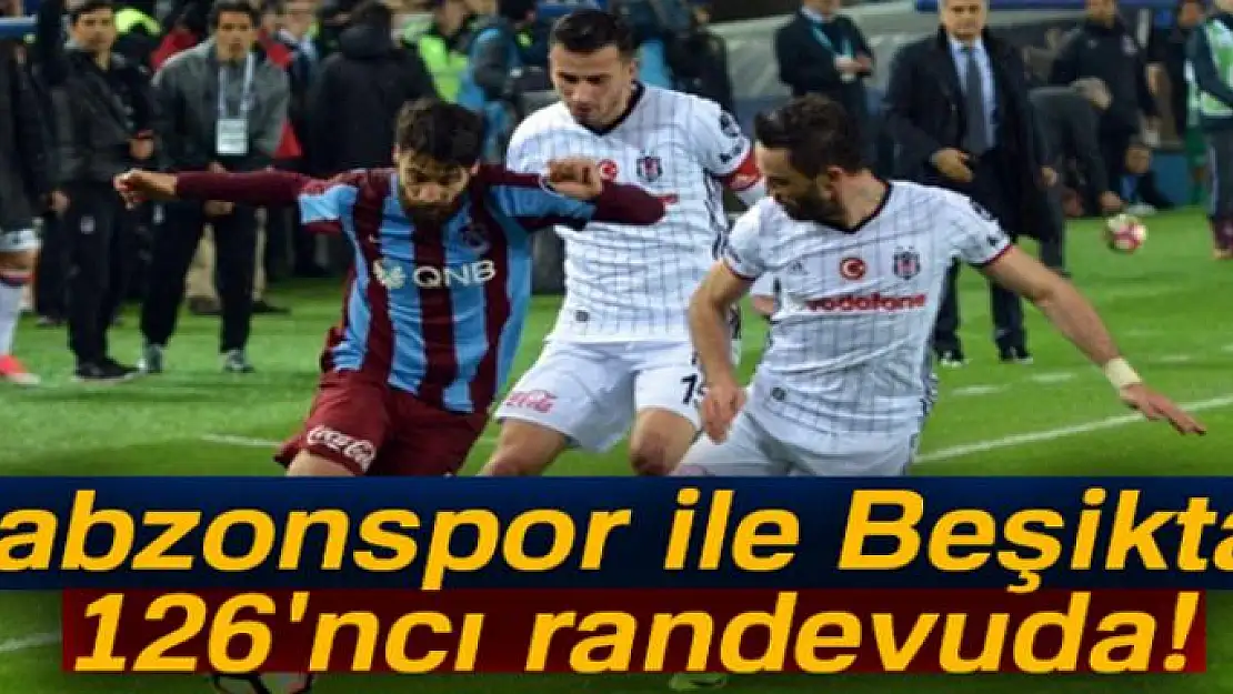 Trabzonspor ile Beşiktaş 126'ncı randevuda