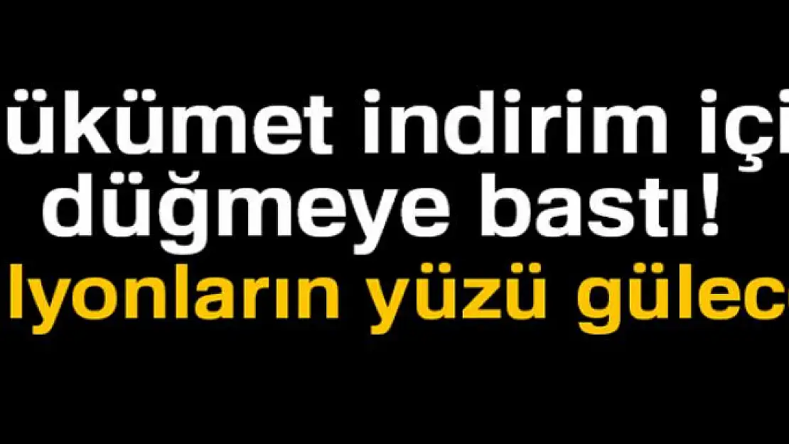 Hükümet indirim için düğmeye bastı!