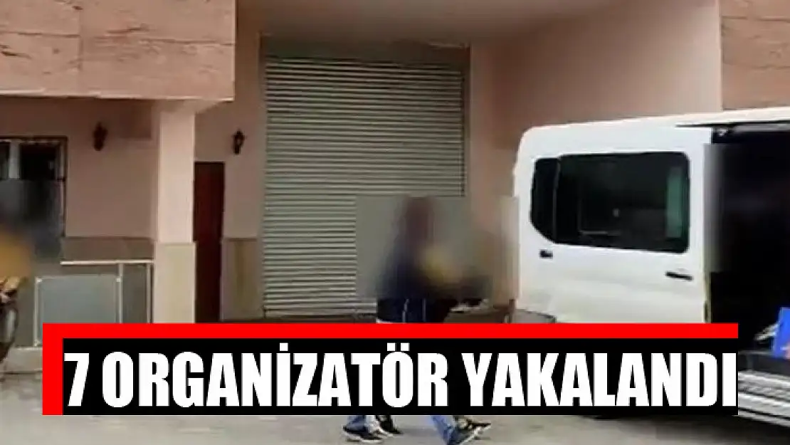 7 ORGANİZATÖR YAKALANDI