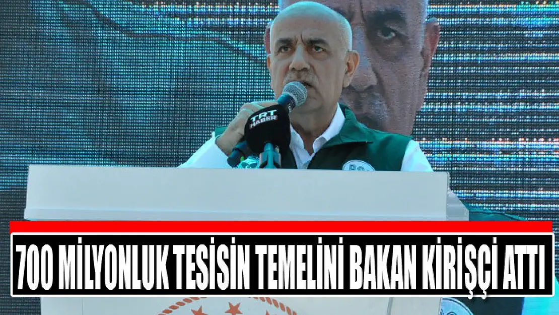 700 milyonluk tesisin temelini Bakan Kirişçi attı