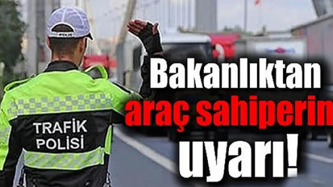 Araç sahipleri dikkat! Bakanlıktan uyarı geldi