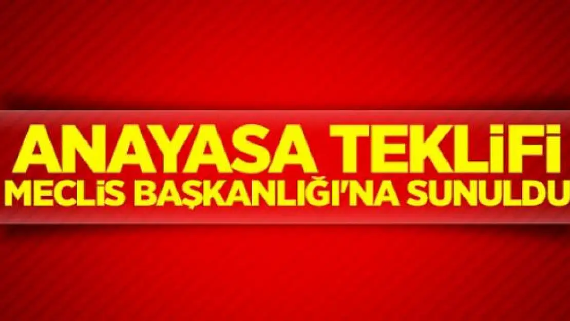 Anayasa teklifi Meclis Başkanlığı'na sunuldu