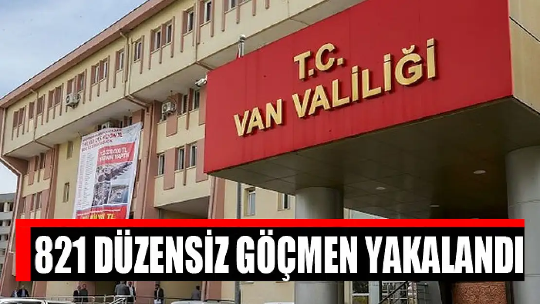 821 düzensiz göçmen yakalandı