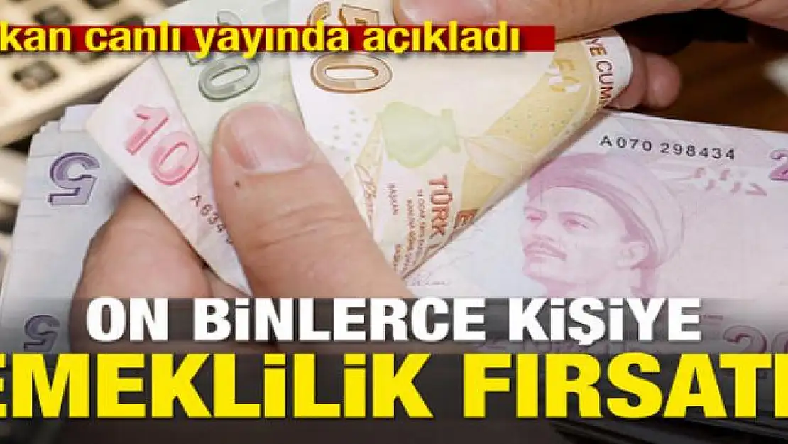 Bakan açıkladı! On binlerce kişiye emeklilik fırsatı