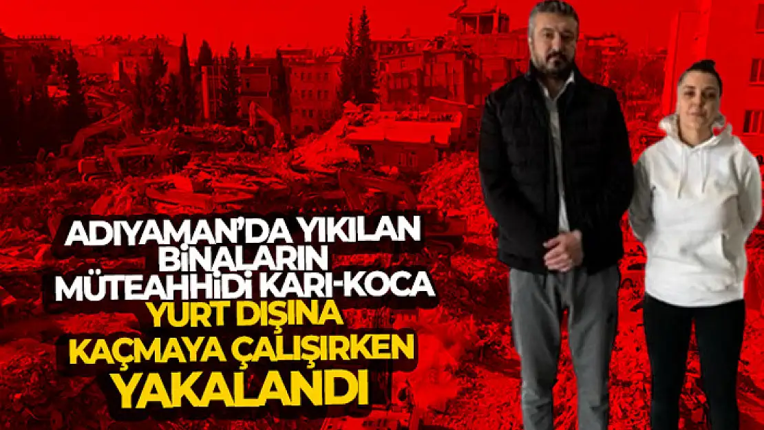 Adıyaman'da yıkılan binaların müteahhidi karı-koca, yurt dışına kaçmaya çalışırken yakalandı